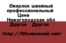 Оверлок швейный, профессиональный › Цена ­ 2 500 - Нижегородская обл. Другое » Другое   